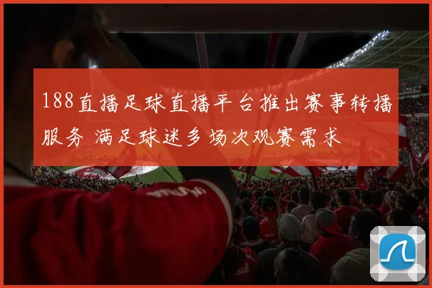 188直播足球直播平台推出赛事转播服务 满足球迷多场次观赛需求