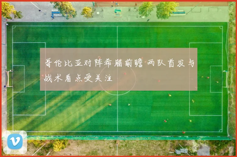 哥伦比亚对阵希腊前瞻 两队首发与战术看点受关注
