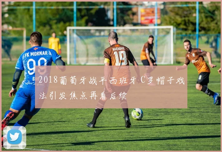 2018葡萄牙战平西班牙 C罗帽子戏法引发焦点再看后续