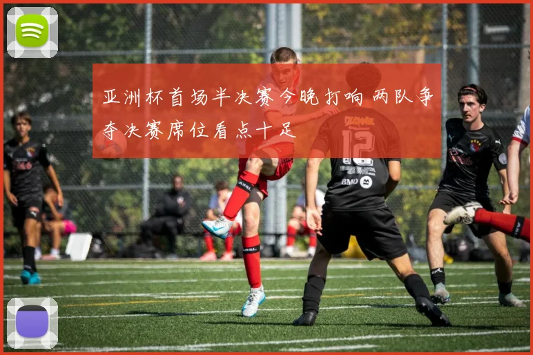 亚洲杯首场半决赛今晚打响 两队争夺决赛席位看点十足