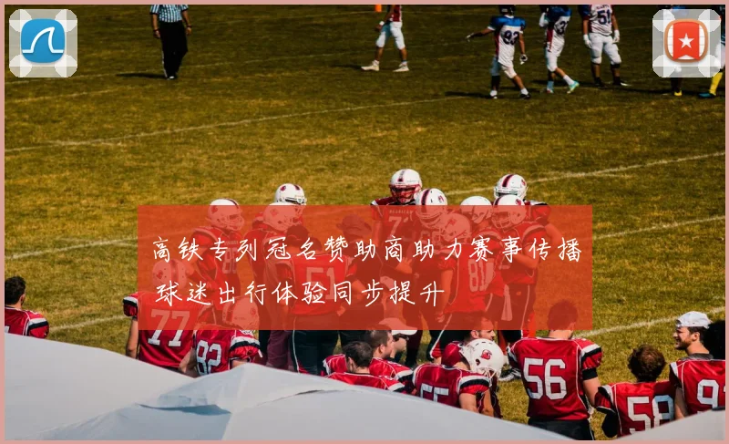高铁专列冠名赞助商助力赛事传播 球迷出行体验同步提升