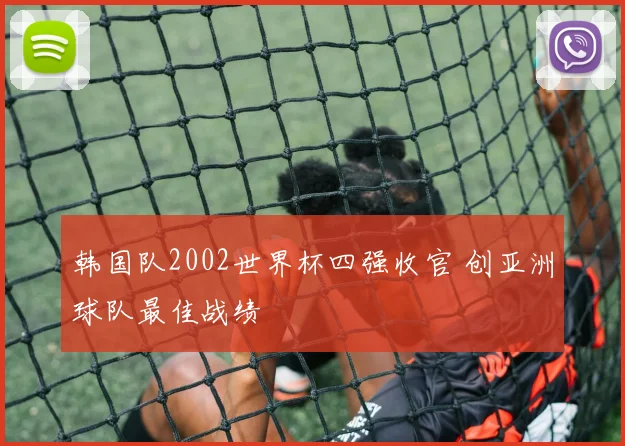 韩国队2002世界杯四强收官 创亚洲球队最佳战绩