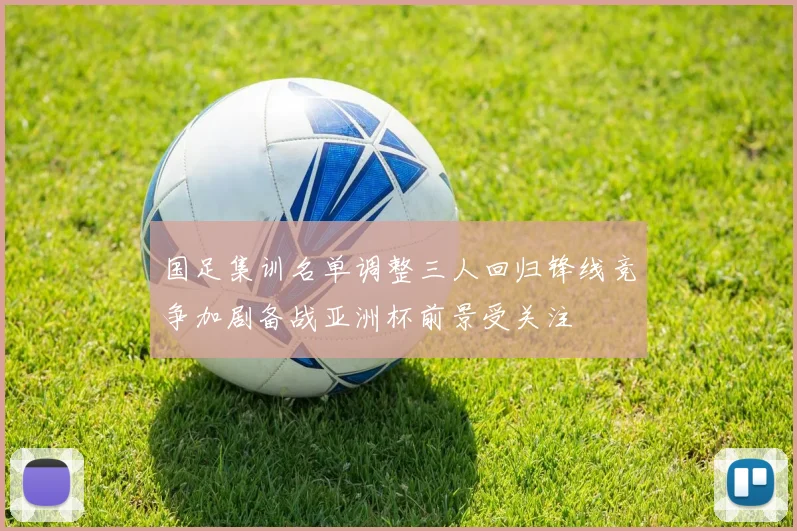 国足集训名单调整三人回归锋线竞争加剧备战亚洲杯前景受关注
