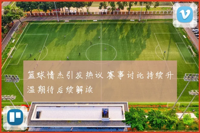 篮球情杰引发热议 赛事讨论持续升温期待后续解读