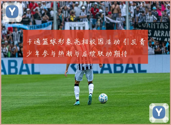 卡通篮球形象亮相校园活动 引发青少年参与热潮与后续联动期待