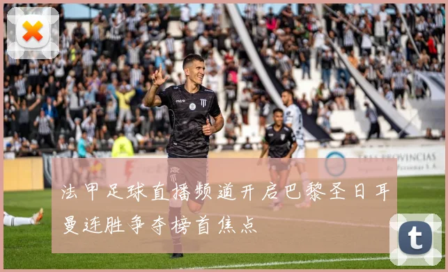 法甲足球直播频道开启巴黎圣日耳曼连胜争夺榜首焦点
