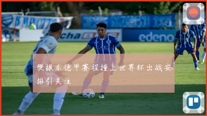 樊振东德甲赛程撞上世界杯出战安排引关注